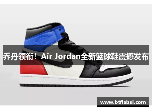 乔丹领衔！Air Jordan全新篮球鞋震撼发布
