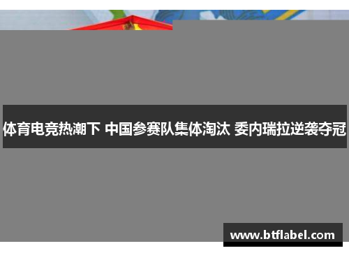 体育电竞热潮下 中国参赛队集体淘汰 委内瑞拉逆袭夺冠
