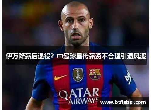 伊万降薪后退役？中超球星传薪资不合理引退风波